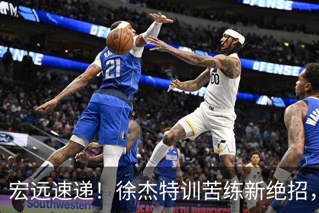 宏远速递！徐杰特训苦练新绝招，张文逸或续约，杜锋缺席夏训